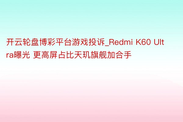 开云轮盘博彩平台游戏投诉_Redmi K60 Ultra曝光 更高屏占比天玑旗舰加合手