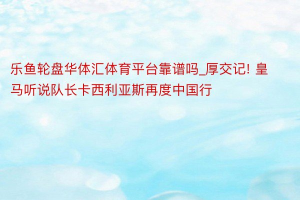 乐鱼轮盘华体汇体育平台靠谱吗_厚交记! 皇马听说队长卡西利亚斯再度中国行