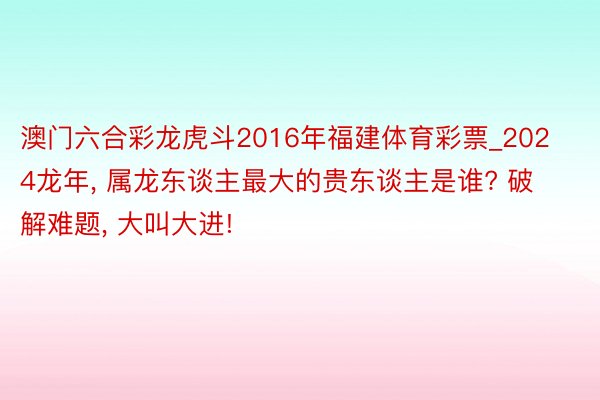 澳门六合彩龙虎斗2016年福建体育彩票_2024龙年, 属龙东谈主最大的贵东谈主是谁? 破解难题, 大叫大进!