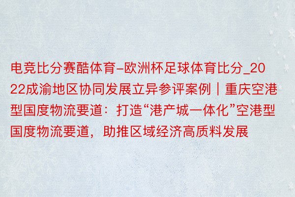 电竞比分赛酷体育-欧洲杯足球体育比分_2022成渝地区协同发展立异参评案例｜重庆空港型国度物流要道：打造“港产城一体化”空港型国度物流要道，助推区域经济高质料发展