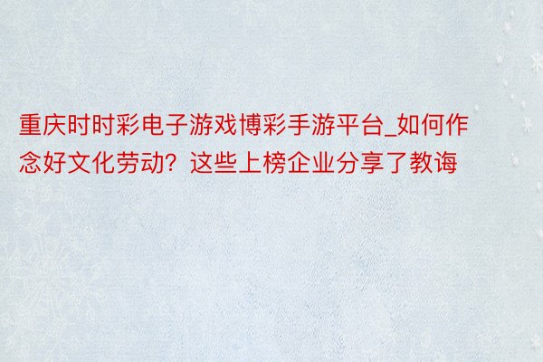 重庆时时彩电子游戏博彩手游平台_如何作念好文化劳动？这些上榜企业分享了教诲