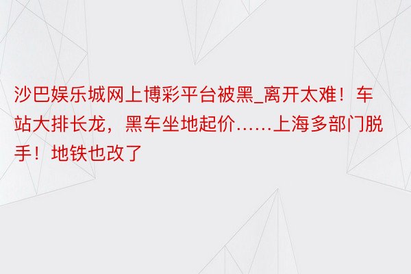 沙巴娱乐城网上博彩平台被黑_离开太难！车站大排长龙，黑车坐地起价……上海多部门脱手！地铁也改了