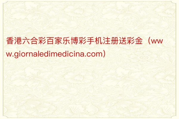 香港六合彩百家乐博彩手机注册送彩金（www.giornaledimedicina.com）