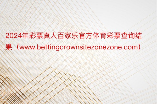 2024年彩票真人百家乐官方体育彩票查询结果（www.bettingcrownsitezonezone.com）