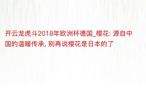 开云龙虎斗2018年欧洲杯德国_樱花: 源自中国的温暖传承, 别再说樱花是日本的了