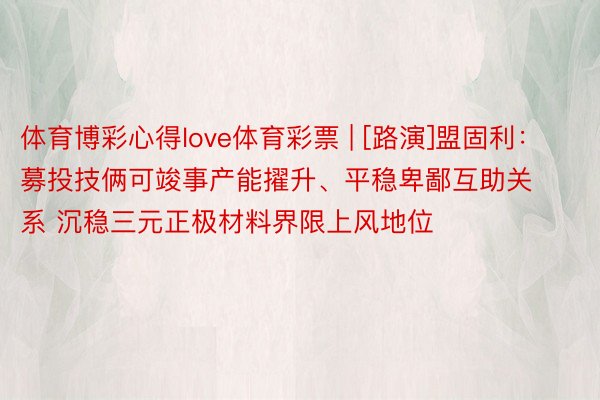 体育博彩心得love体育彩票 | [路演]盟固利：募投技俩可竣事产能擢升、平稳卑鄙互助关系 沉稳三元正极材料界限上风地位