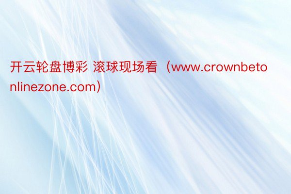 开云轮盘博彩 滚球现场看（www.crownbetonlinezone.com）