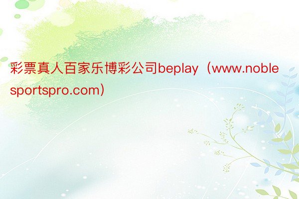 彩票真人百家乐博彩公司beplay（www.noblesportspro.com）