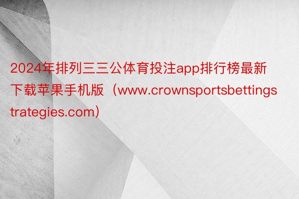 2024年排列三三公体育投注app排行榜最新下载苹果手机版（www.crownsportsbettingstrategies.com）