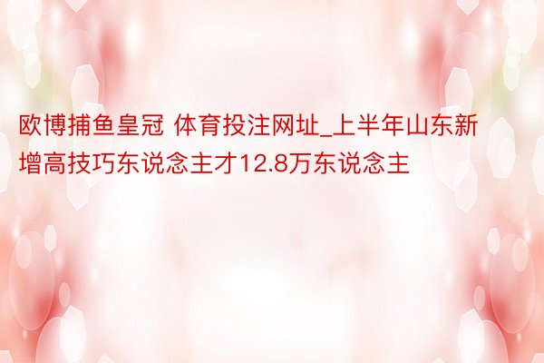 欧博捕鱼皇冠 体育投注网址_上半年山东新增高技巧东说念主才12.8万东说念主