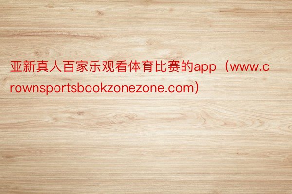 亚新真人百家乐观看体育比赛的app（www.crownsportsbookzonezone.com）