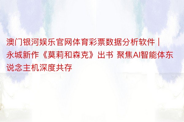 澳门银河娱乐官网体育彩票数据分析软件 | 永城新作《莫莉和森克》出书 聚焦AI智能体东说念主机深度共存