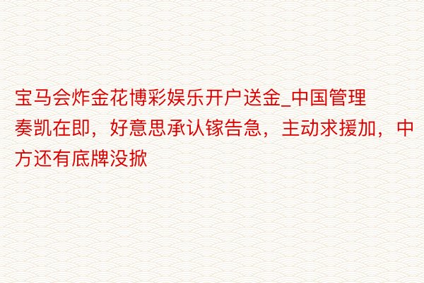 宝马会炸金花博彩娱乐开户送金_中国管理奏凯在即，好意思承认镓告急，主动求援加，中方还有底牌没掀