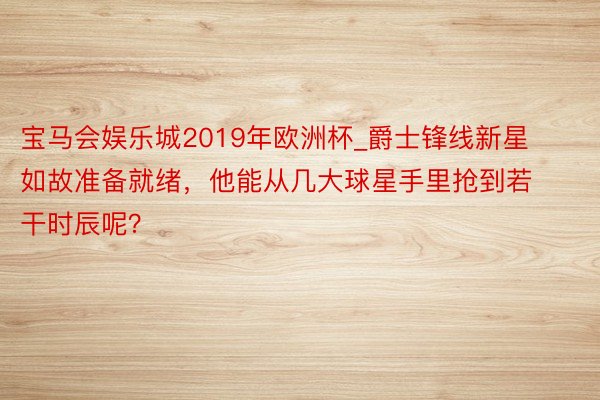 宝马会娱乐城2019年欧洲杯_爵士锋线新星如故准备就绪，他能从几大球星手里抢到若干时辰呢？