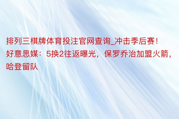 排列三棋牌体育投注官网查询_冲击季后赛！好意思媒：5换2往返曝光，保罗乔治加盟火箭，哈登留队