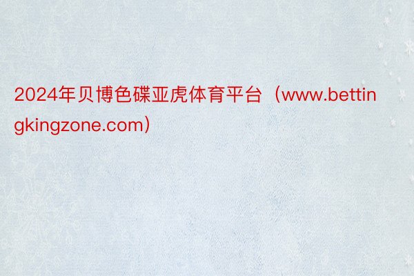 2024年贝博色碟亚虎体育平台（www.bettingkingzone.com）