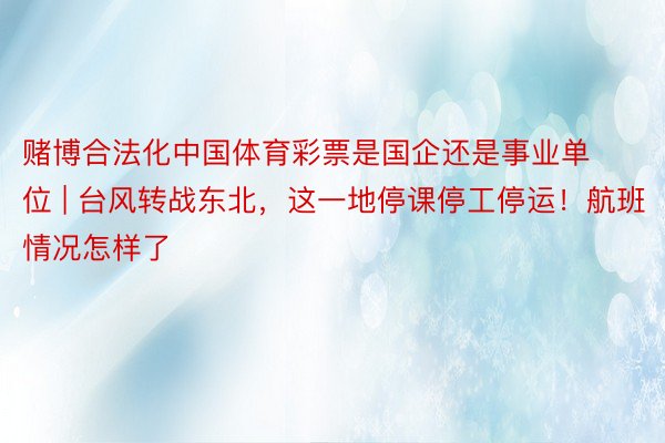 赌博合法化中国体育彩票是国企还是事业单位 | 台风转战东北，这一地停课停工停运！航班情况怎样了