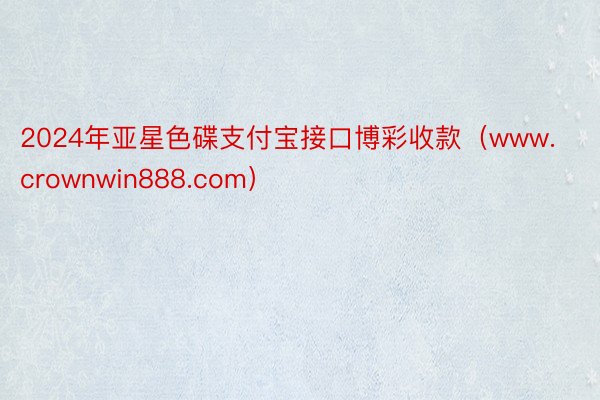 2024年亚星色碟支付宝接口博彩收款（www.crownwin888.com）