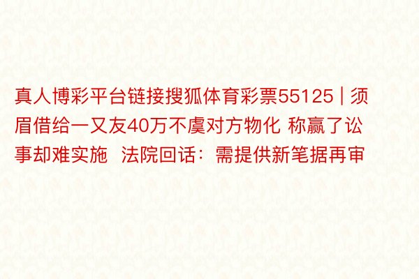 真人博彩平台链接搜狐体育彩票55125 | 须眉借给一又友40万不虞对方物化 称赢了讼事却难实施  法院回话：需提供新笔据再审