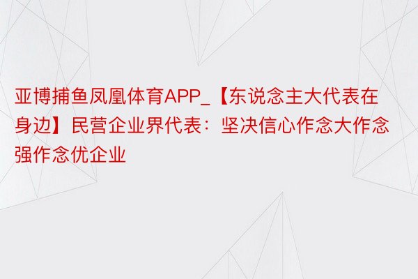 亚博捕鱼凤凰体育APP_【东说念主大代表在身边】民营企业界代表：坚决信心作念大作念强作念优企业