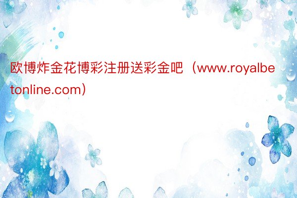 欧博炸金花博彩注册送彩金吧（www.royalbetonline.com）