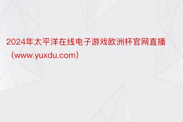 2024年太平洋在线电子游戏欧洲杯官网直播（www.yuxdu.com）