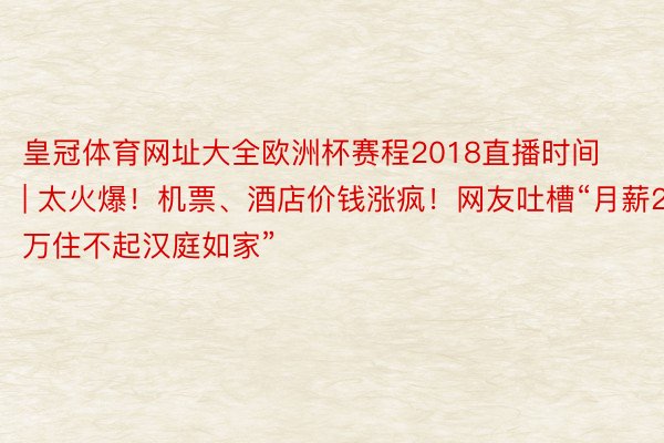 皇冠体育网址大全欧洲杯赛程2018直播时间 | 太火爆！机票、酒店价钱涨疯！网友吐槽“月薪2万住不起汉庭如家”