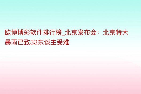 欧博博彩软件排行榜_北京发布会：北京特大暴雨已致33东谈主受难