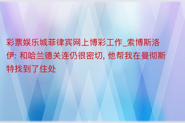 彩票娱乐城菲律宾网上博彩工作_索博斯洛伊: 和哈兰德关连仍很密切, 他帮我在曼彻斯特找到了住处