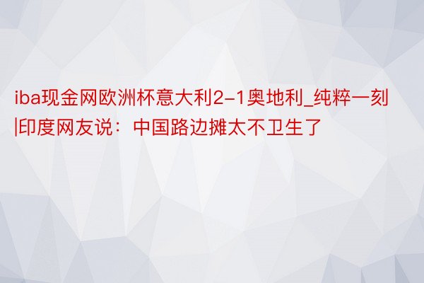 iba现金网欧洲杯意大利2-1奥地利_纯粹一刻|印度网友说：中国路边摊太不卫生了