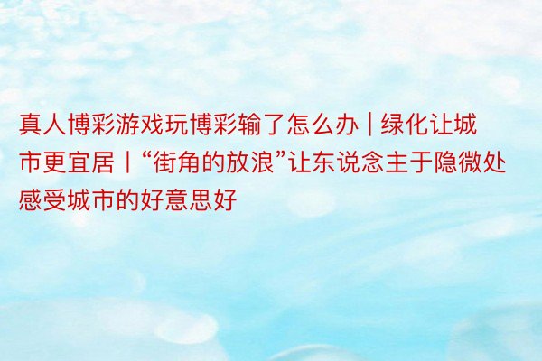 真人博彩游戏玩博彩输了怎么办 | 绿化让城市更宜居丨“街角的放浪”让东说念主于隐微处感受城市的好意思好