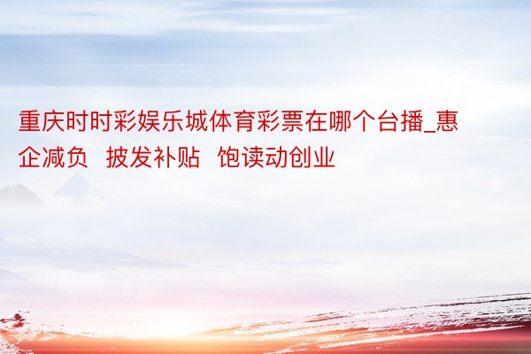 重庆时时彩娱乐城体育彩票在哪个台播_惠企减负  披发补贴  饱读动创业