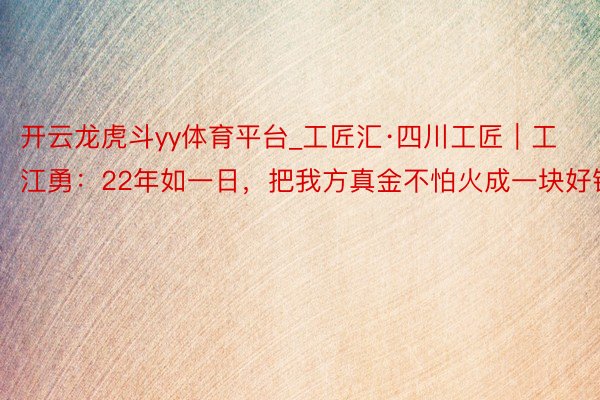 开云龙虎斗yy体育平台_工匠汇·四川工匠｜工江勇：22年如一日，把我方真金不怕火成一块好钢