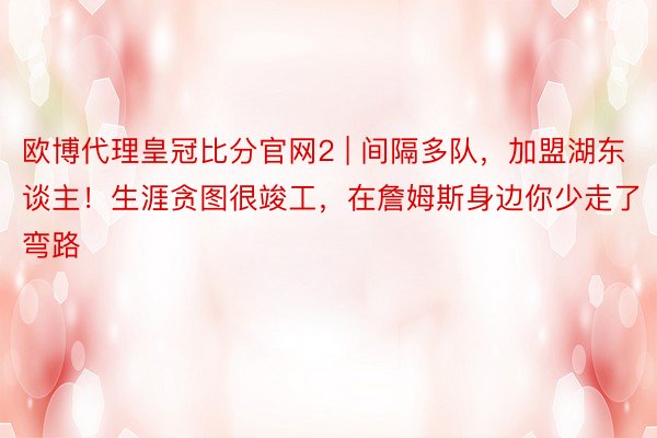 欧博代理皇冠比分官网2 | 间隔多队，加盟湖东谈主！生涯贪图很竣工，在詹姆斯身边你少走了弯路