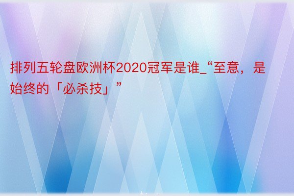 排列五轮盘欧洲杯2020冠军是谁_“至意，是始终的「必杀技」”