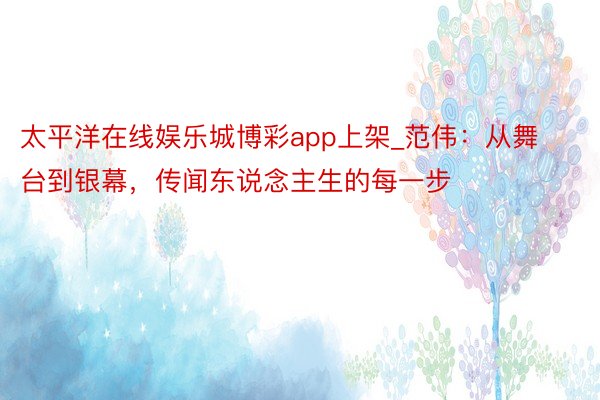 太平洋在线娱乐城博彩app上架_范伟：从舞台到银幕，传闻东说念主生的每一步