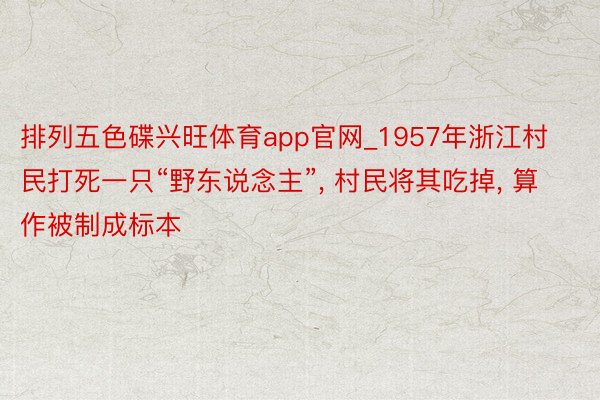 排列五色碟兴旺体育app官网_1957年浙江村民打死一只“野东说念主”, 村民将其吃掉, 算作被制成标本