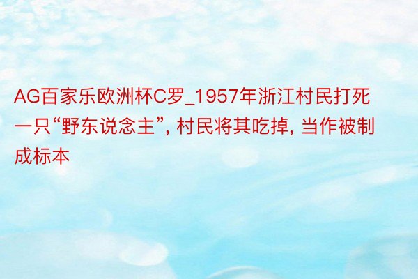 AG百家乐欧洲杯C罗_1957年浙江村民打死一只“野东说念主”, 村民将其吃掉, 当作被制成标本