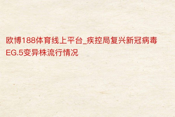 欧博188体育线上平台_疾控局复兴新冠病毒EG.5变异株流行情况