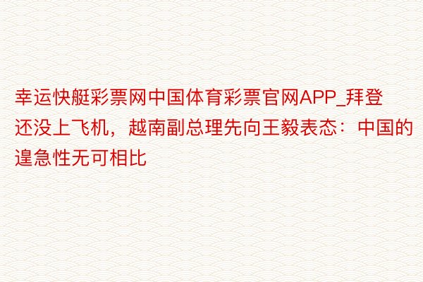 幸运快艇彩票网中国体育彩票官网APP_拜登还没上飞机，越南副总理先向王毅表态：中国的遑急性无可相比