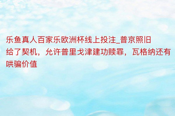 乐鱼真人百家乐欧洲杯线上投注_普京照旧给了契机，允许普里戈津建功赎罪，瓦格纳还有哄骗价值