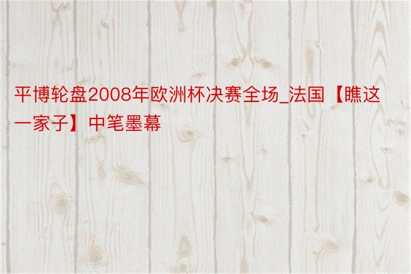 平博轮盘2008年欧洲杯决赛全场_法国【瞧这一家子】中笔墨幕