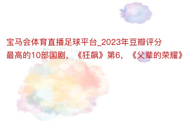 宝马会体育直播足球平台_2023年豆瓣评分最高的10部国剧，《狂飙》第6，《父辈的荣耀》第2