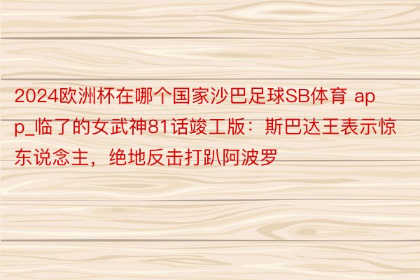 2024欧洲杯在哪个国家沙巴足球SB体育 app_临了的女武神81话竣工版：斯巴达王表示惊东说念主，绝地反击打趴阿波罗