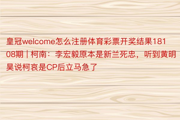 皇冠welcome怎么注册体育彩票开奖结果18108期 | 柯南：李宏毅原本是新兰死忠，听到黄明昊说柯哀是CP后立马急了