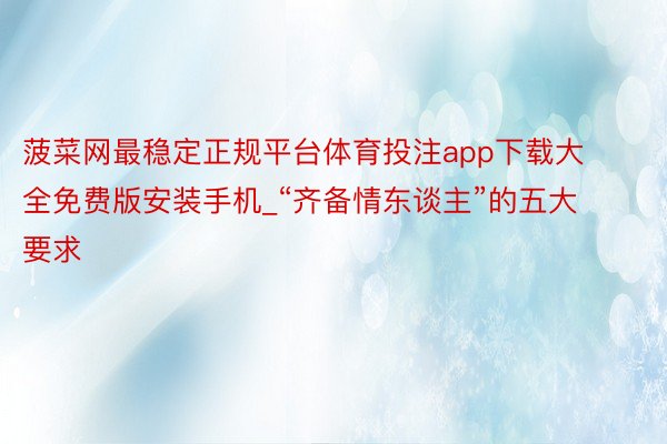 菠菜网最稳定正规平台体育投注app下载大全免费版安装手机_“齐备情东谈主”的五大要求
