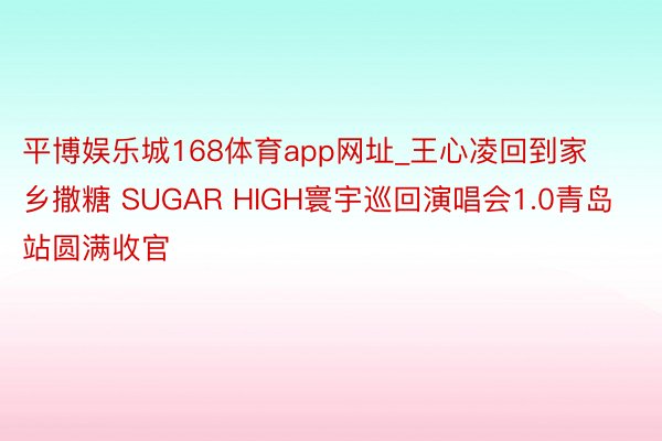 平博娱乐城168体育app网址_王心凌回到家乡撒糖 SUGAR HIGH寰宇巡回演唱会1.0青岛站圆满收官