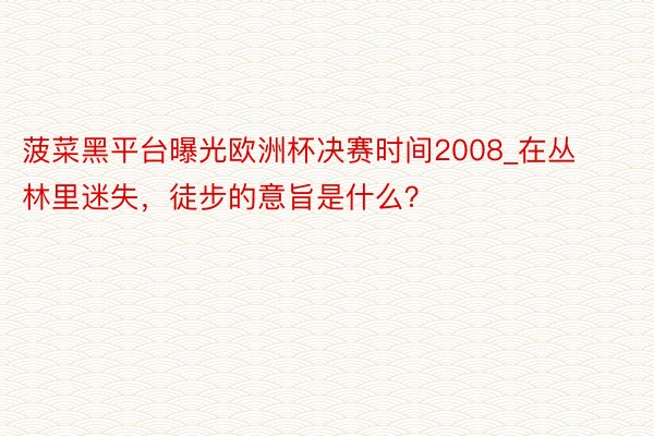 菠菜黑平台曝光欧洲杯决赛时间2008_在丛林里迷失，徒步的意旨是什么？
