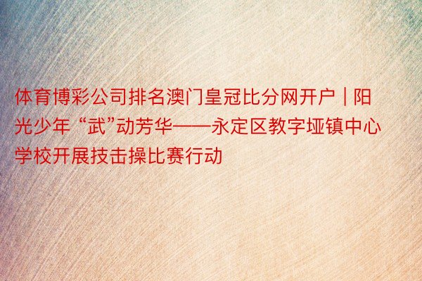 体育博彩公司排名澳门皇冠比分网开户 | 阳光少年 “武”动芳华——永定区教字垭镇中心学校开展技击操比赛行动