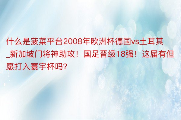 什么是菠菜平台2008年欧洲杯德国vs土耳其_新加坡门将神助攻！国足晋级18强！这届有但愿打入寰宇杯吗？